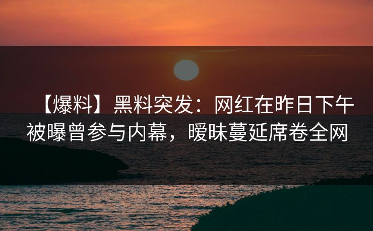 【爆料】黑料突发：网红在昨日下午被曝曾参与内幕，暧昧蔓延席卷全网