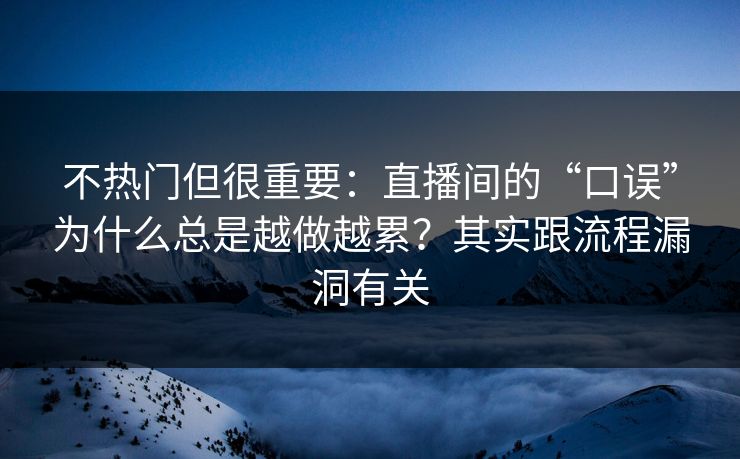 不热门但很重要：直播间的“口误”为什么总是越做越累？其实跟流程漏洞有关