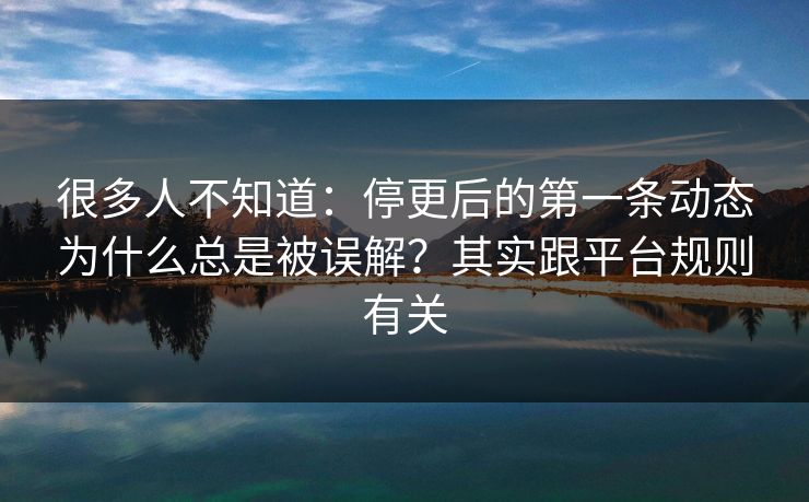 很多人不知道：停更后的第一条动态为什么总是被误解？其实跟平台规则有关