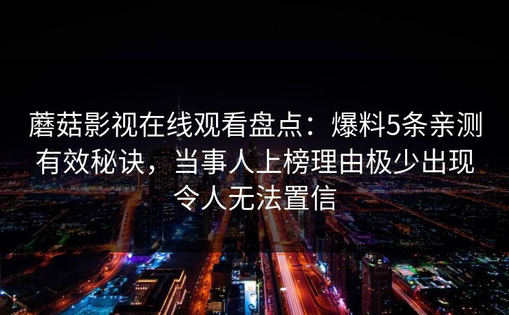 蘑菇影视在线观看盘点：爆料5条亲测有效秘诀，当事人上榜理由极少出现令人无法置信
