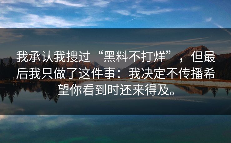 我承认我搜过“黑料不打烊”，但最后我只做了这件事：我决定不传播希望你看到时还来得及。