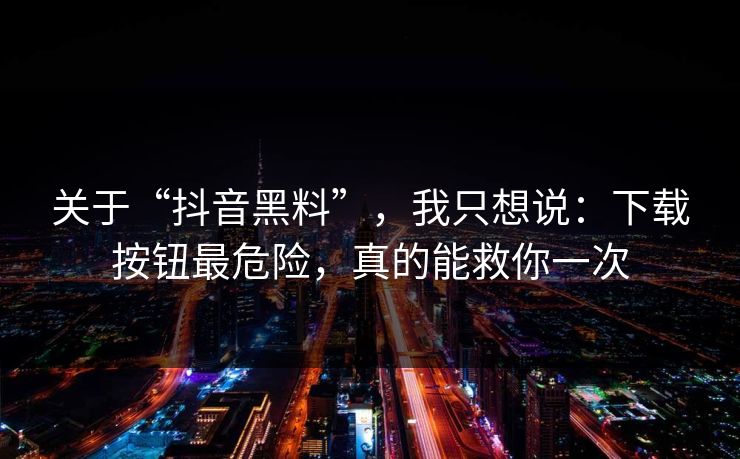 关于“抖音黑料”，我只想说：下载按钮最危险，真的能救你一次