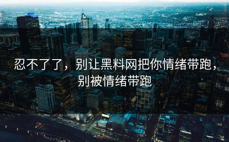 忍不了了，别让黑料网把你情绪带跑，别被情绪带跑
