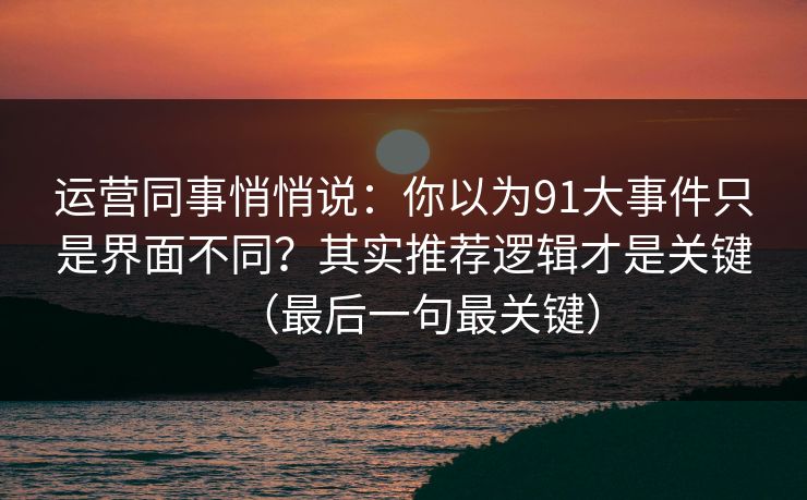 运营同事悄悄说：你以为91大事件只是界面不同？其实推荐逻辑才是关键（最后一句最关键）