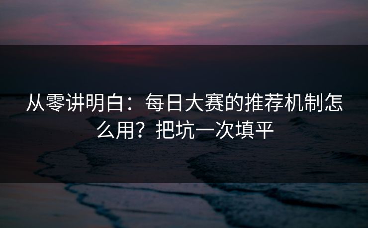 从零讲明白：每日大赛的推荐机制怎么用？把坑一次填平