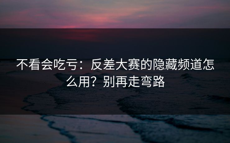 不看会吃亏：反差大赛的隐藏频道怎么用？别再走弯路