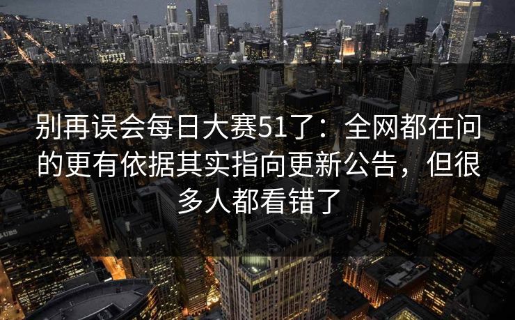 别再误会每日大赛51了：全网都在问的更有依据其实指向更新公告，但很多人都看错了