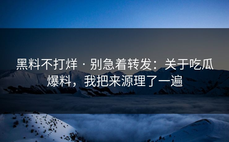 黑料不打烊 · 别急着转发：关于吃瓜爆料，我把来源理了一遍