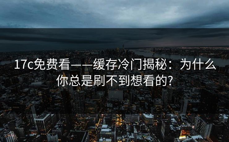 17c免费看——缓存冷门揭秘：为什么你总是刷不到想看的?