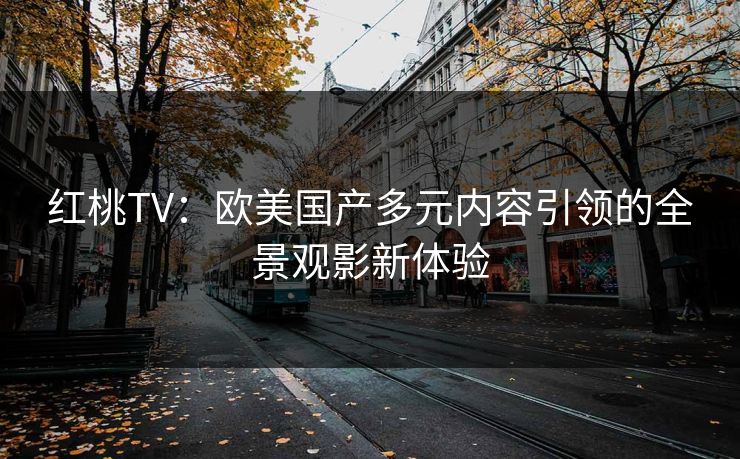 红桃TV:欧美国产多元内容引领的全景观影新体验 红桃TV:欧美国产多元内容引领的全景观影新体验