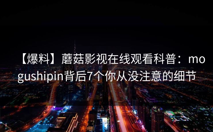 【爆料】蘑菇影视在线观看科普：mogushipin背后7个你从没注意的细节