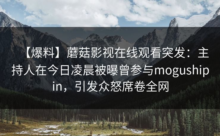 【爆料】蘑菇影视在线观看突发：主持人在今日凌晨被曝曾参与mogushipin，引发众怒席卷全网