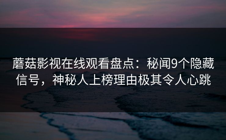 蘑菇影视在线观看盘点：秘闻9个隐藏信号，神秘人上榜理由极其令人心跳