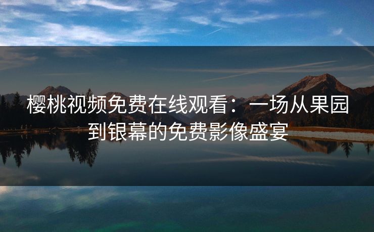 樱桃视频免费在线观看：一场从果园到银幕的免费影像盛宴