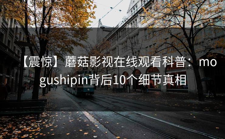 【震惊】蘑菇影视在线观看科普：mogushipin背后10个细节真相