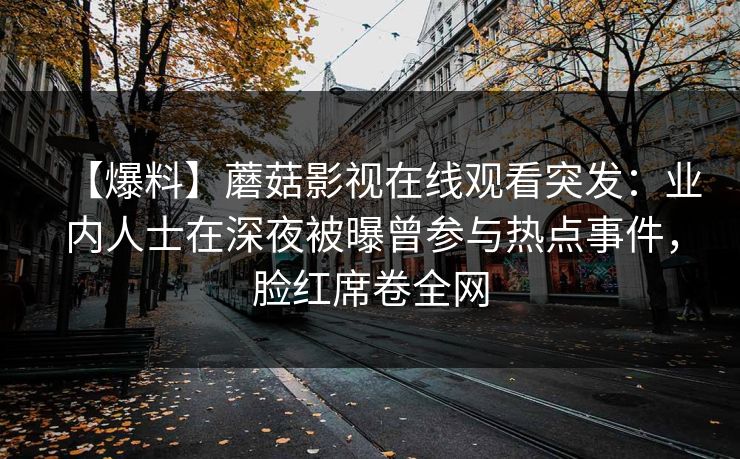 【爆料】蘑菇影视在线观看突发:业内人士在深夜被曝曾参与热点事件,脸红席卷全网