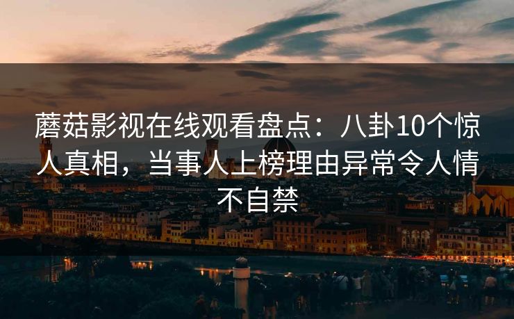 蘑菇影视在线观看盘点：八卦10个惊人真相，当事人上榜理由异常令人情不自禁