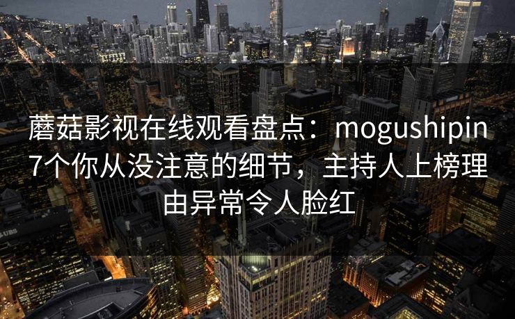 蘑菇影视在线观看盘点:mogushipin7个你从没注意的细节,主持人上榜理由异常令人脸红