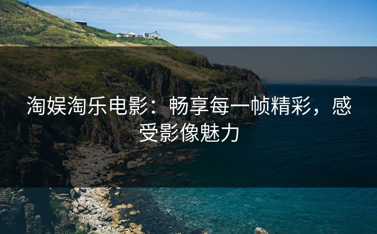 淘娱淘乐电影：畅享每一帧精彩，感受影像魅力