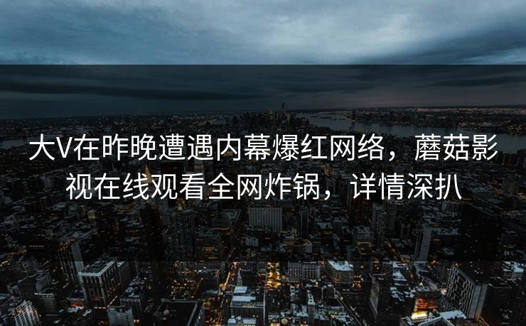大V在昨晚遭遇内幕爆红网络，蘑菇影视在线观看全网炸锅，详情深扒