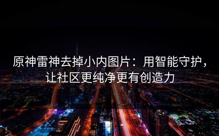 原神雷神去掉小内图片：用智能守护，让社区更纯净更有创造力
