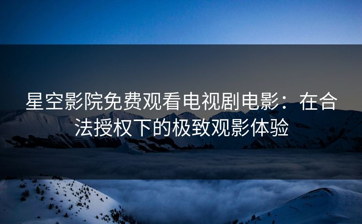 星空影院免费观看电视剧电影：在合法授权下的极致观影体验