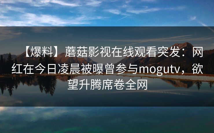 【爆料】蘑菇影视在线观看突发：网红在今日凌晨被曝曾参与mogutv，欲望升腾席卷全网