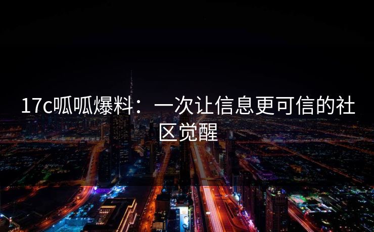 17c呱呱爆料：一次让信息更可信的社区觉醒