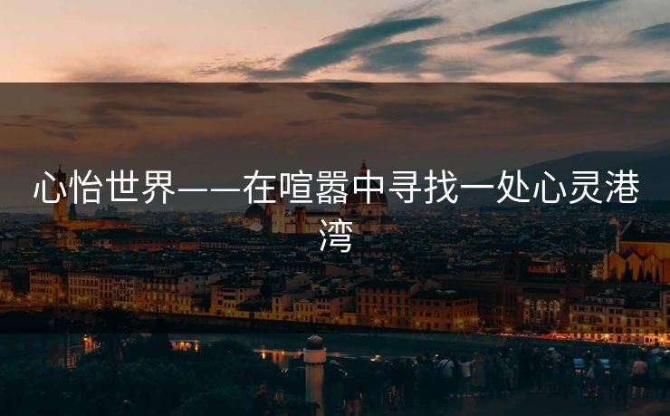 心怡世界——在喧嚣中寻找一处心灵港湾