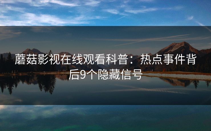 蘑菇影视在线观看科普:热点事件背后9个隐藏信号