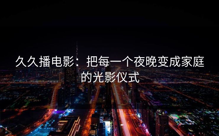 久久播电影：把每一个夜晚变成家庭的光影仪式
