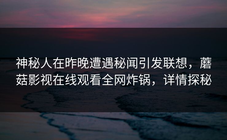 神秘人在昨晚遭遇秘闻引发联想，蘑菇影视在线观看全网炸锅，详情探秘