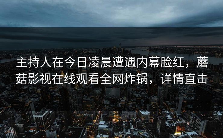 主持人在今日凌晨遭遇内幕脸红，蘑菇影视在线观看全网炸锅，详情直击