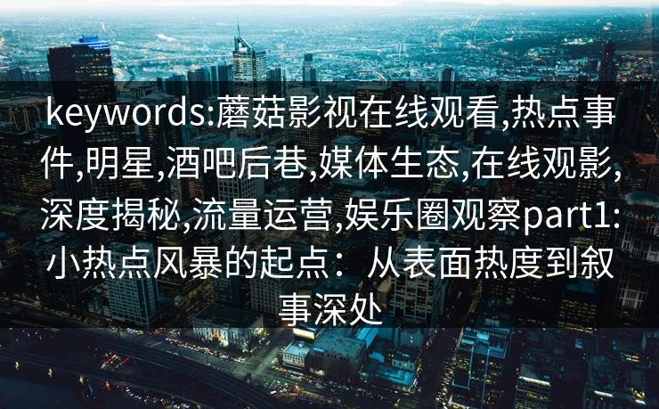 keywords:蘑菇影视在线观看,热点事件,明星,酒吧后巷,媒体生态,在线观影,深度揭秘,流量运营,娱乐圈观察part1:小热点风暴的起点:从表面热度到叙事深处