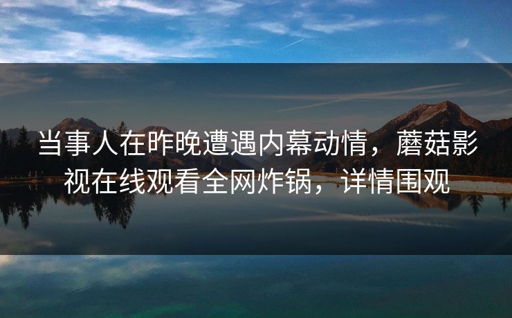 当事人在昨晚遭遇内幕动情，蘑菇影视在线观看全网炸锅，详情围观