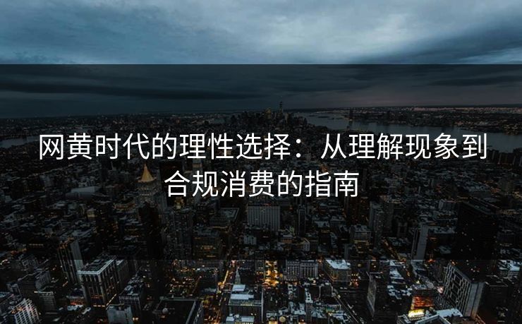 网黄时代的理性选择：从理解现象到合规消费的指南