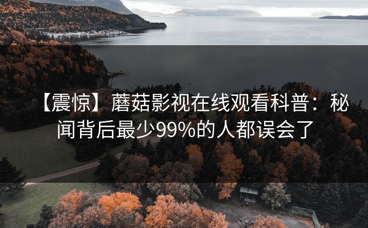 【震惊】蘑菇影视在线观看科普：秘闻背后最少99%的人都误会了
