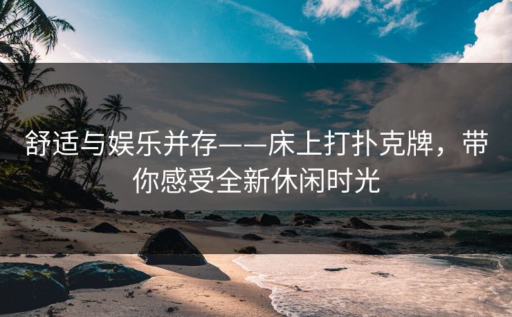 舒适与娱乐并存——床上打扑克牌，带你感受全新休闲时光
