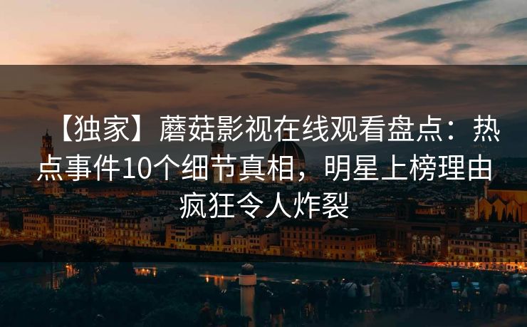 【独家】蘑菇影视在线观看盘点：热点事件10个细节真相，明星上榜理由疯狂令人炸裂