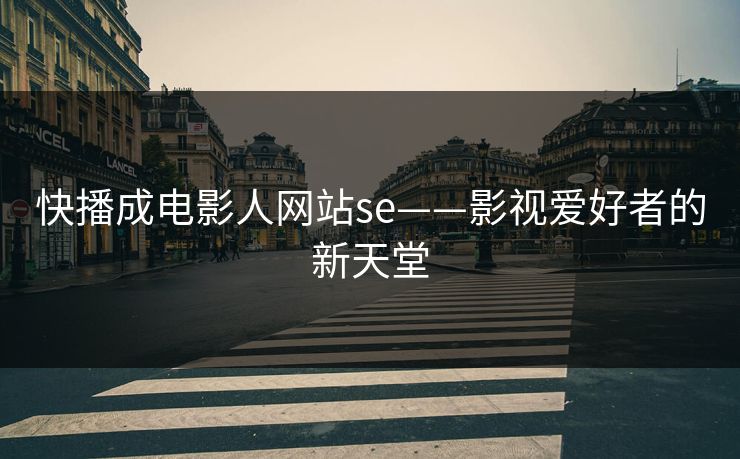 快播成电影人网站se——影视爱好者的新天堂