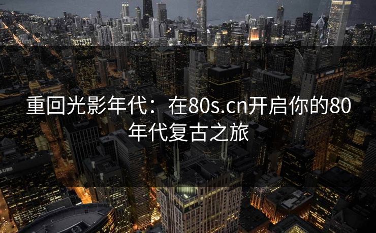 重回光影年代：在80s.cn开启你的80年代复古之旅