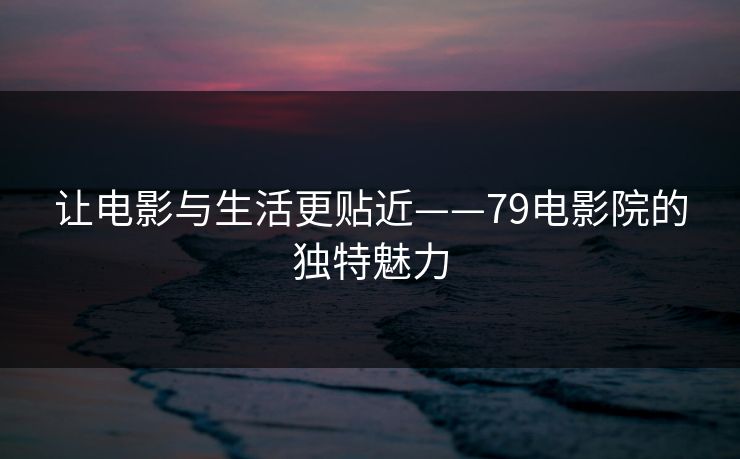 让电影与生活更贴近——79电影院的独特魅力