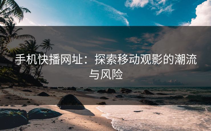 手机快播网址：探索移动观影的潮流与风险