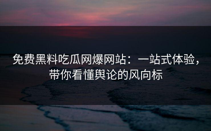 免费黑料吃瓜网爆网站：一站式体验，带你看懂舆论的风向标