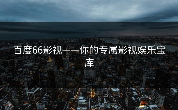 百度66影视——你的专属影视娱乐宝库