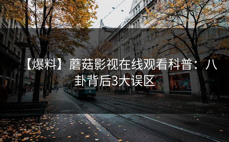 【爆料】蘑菇影视在线观看科普：八卦背后3大误区