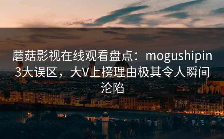 蘑菇影视在线观看盘点：mogushipin3大误区，大V上榜理由极其令人瞬间沦陷