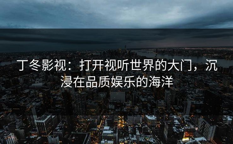 丁冬影视：打开视听世界的大门，沉浸在品质娱乐的海洋
