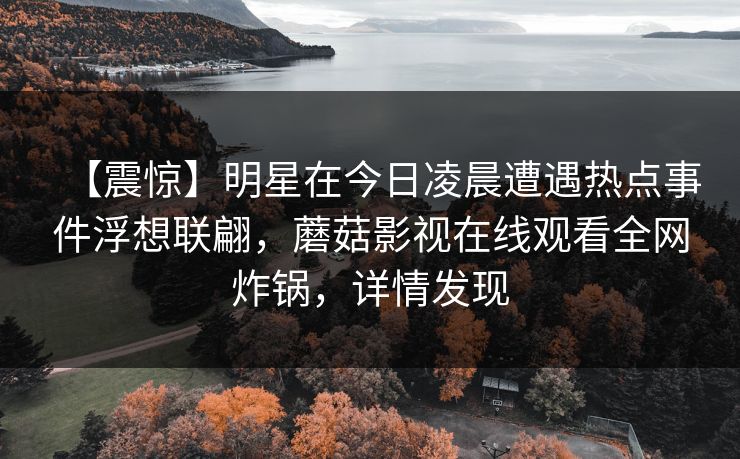 【震惊】明星在今日凌晨遭遇热点事件浮想联翩，蘑菇影视在线观看全网炸锅，详情发现