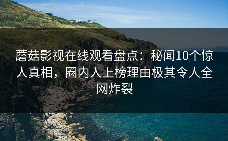 蘑菇影视在线观看盘点：秘闻10个惊人真相，圈内人上榜理由极其令人全网炸裂